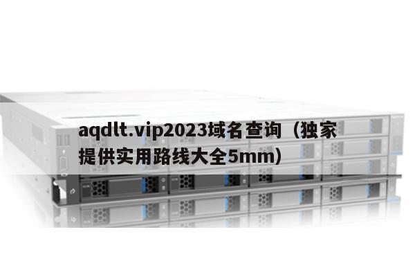 aqdlt.vip2023域名查询（独家提供实用路线大全5mm）